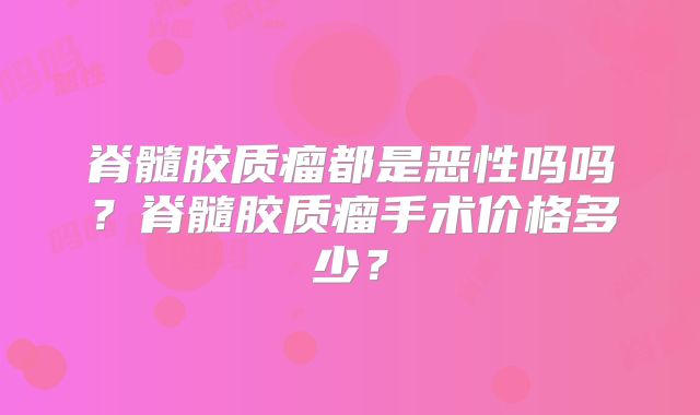 脊髓胶质瘤都是恶性吗吗？脊髓胶质瘤手术价格多少？
