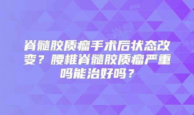 脊髓胶质瘤手术后状态改变？腰椎脊髓胶质瘤严重吗能治好吗？