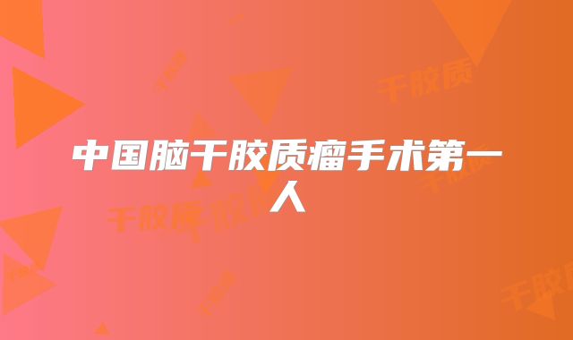 中国脑干胶质瘤手术第一人