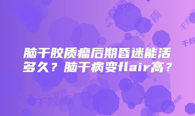 脑干胶质瘤后期昏迷能活多久？脑干病变flair高？
