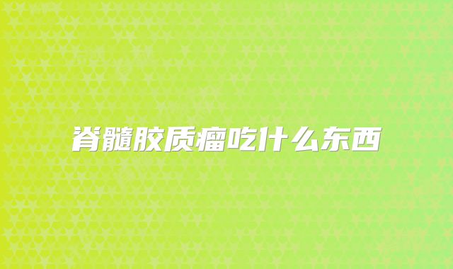 脊髓胶质瘤吃什么东西