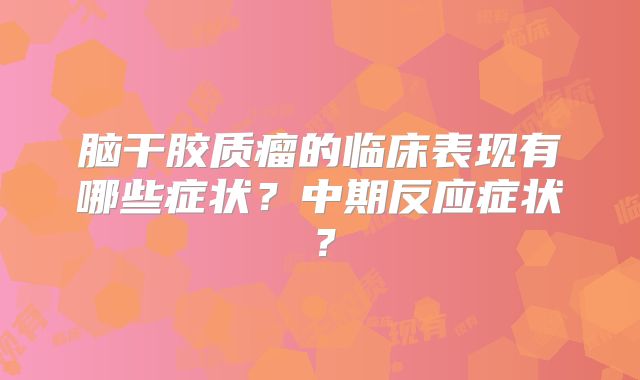 脑干胶质瘤的临床表现有哪些症状？中期反应症状？