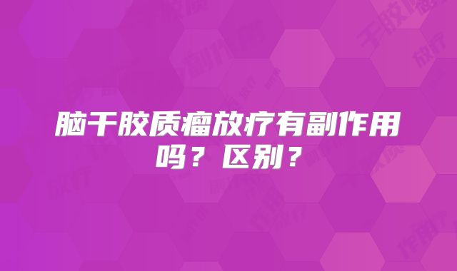 脑干胶质瘤放疗有副作用吗？区别？