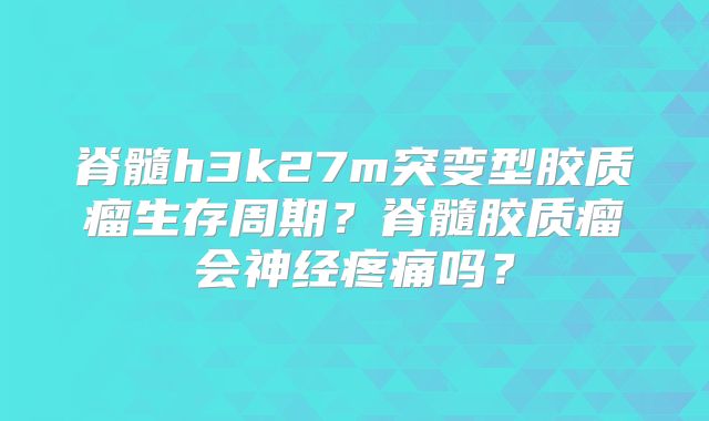脊髓h3k27m突变型胶质瘤生存周期？脊髓胶质瘤会神经疼痛吗？
