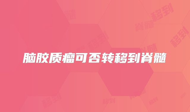 脑胶质瘤可否转移到脊髓