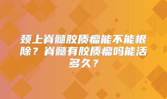 颈上脊髓胶质瘤能不能根除？脊髓有胶质瘤吗能活多久？