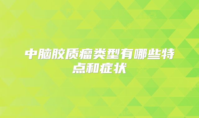 中脑胶质瘤类型有哪些特点和症状