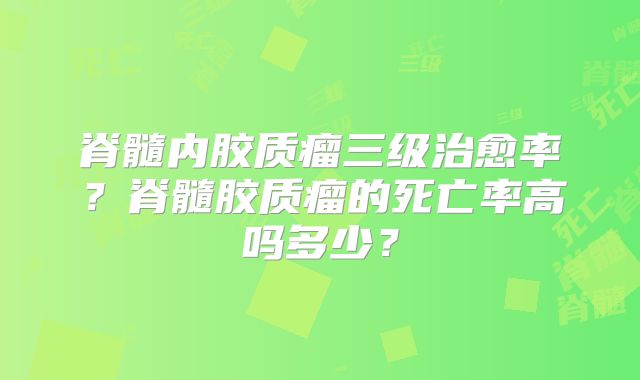 脊髓内胶质瘤三级治愈率？脊髓胶质瘤的死亡率高吗多少？