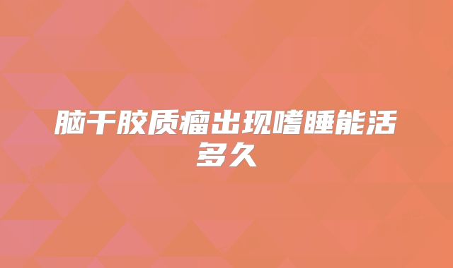 脑干胶质瘤出现嗜睡能活多久