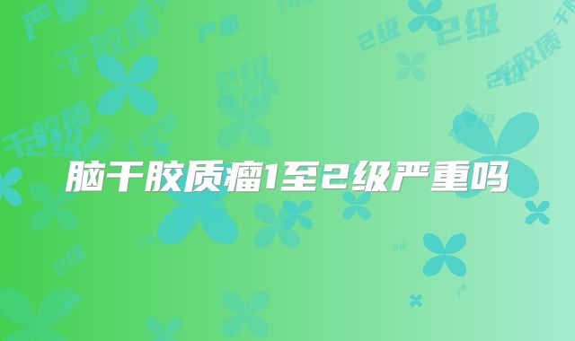 脑干胶质瘤1至2级严重吗