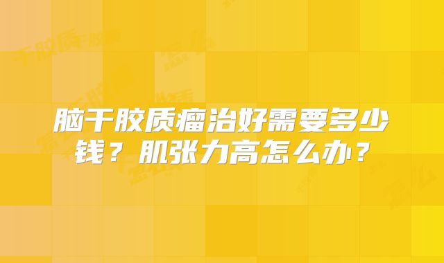 脑干胶质瘤治好需要多少钱？肌张力高怎么办？