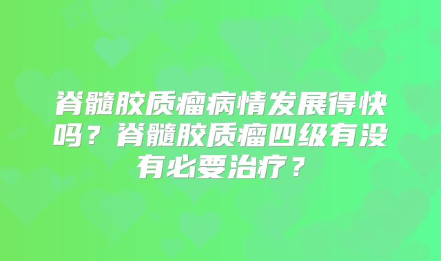 脊髓胶质瘤病情发展得快吗？脊髓胶质瘤四级有没有必要治疗？