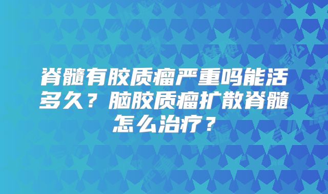 脊髓有胶质瘤严重吗能活多久？脑胶质瘤扩散脊髓怎么治疗？