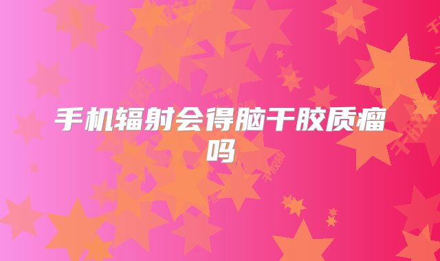 手机辐射会得脑干胶质瘤吗