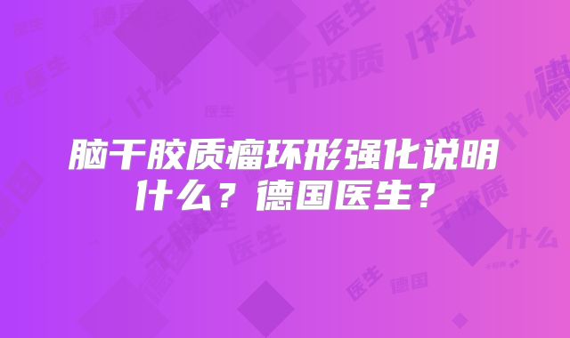 脑干胶质瘤环形强化说明什么？德国医生？