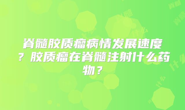 脊髓胶质瘤病情发展速度？胶质瘤在脊髓注射什么药物？