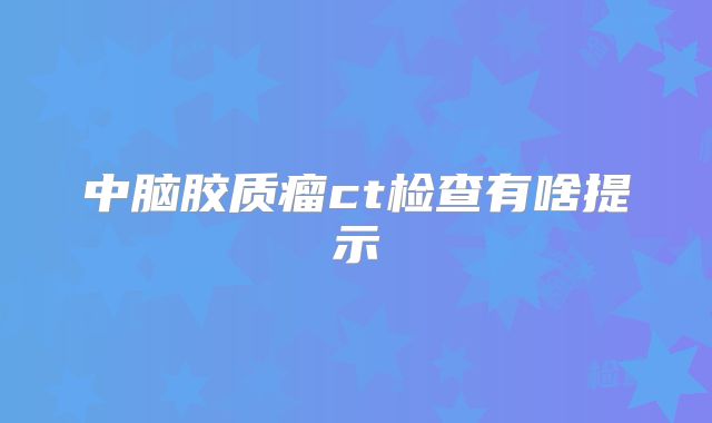 中脑胶质瘤ct检查有啥提示