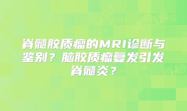 脊髓胶质瘤的MRI诊断与鉴别？脑胶质瘤复发引发脊髓炎？