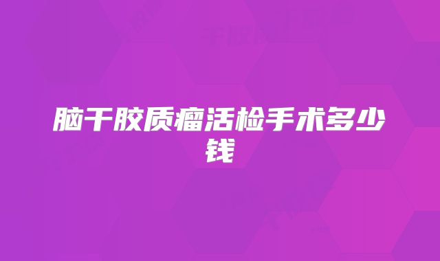 脑干胶质瘤活检手术多少钱