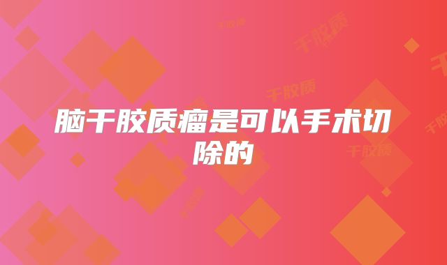 脑干胶质瘤是可以手术切除的