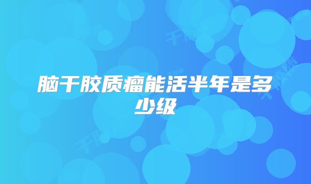 脑干胶质瘤能活半年是多少级