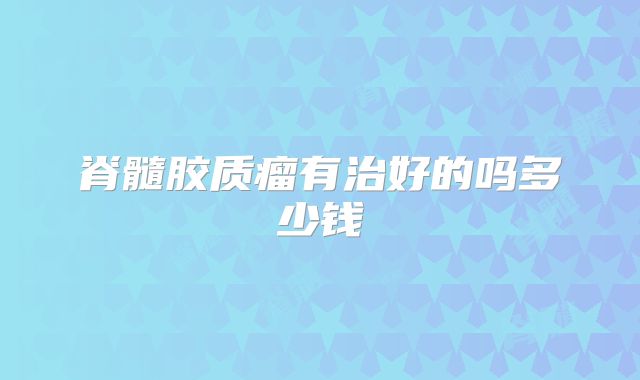 脊髓胶质瘤有治好的吗多少钱