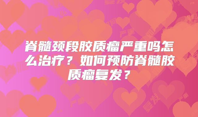 脊髓颈段胶质瘤严重吗怎么治疗？如何预防脊髓胶质瘤复发？