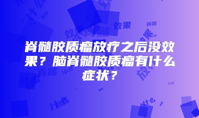 脊髓胶质瘤放疗之后没效果？脑脊髓胶质瘤有什么症状？