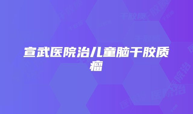 宣武医院治儿童脑干胶质瘤