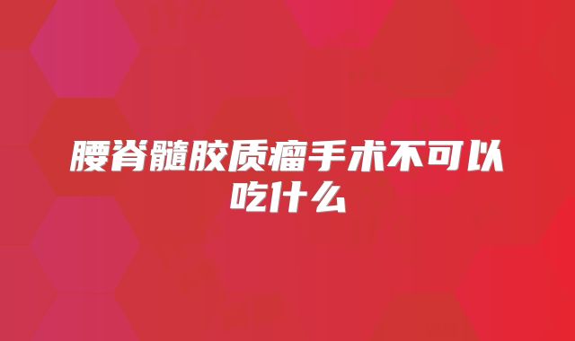腰脊髓胶质瘤手术不可以吃什么
