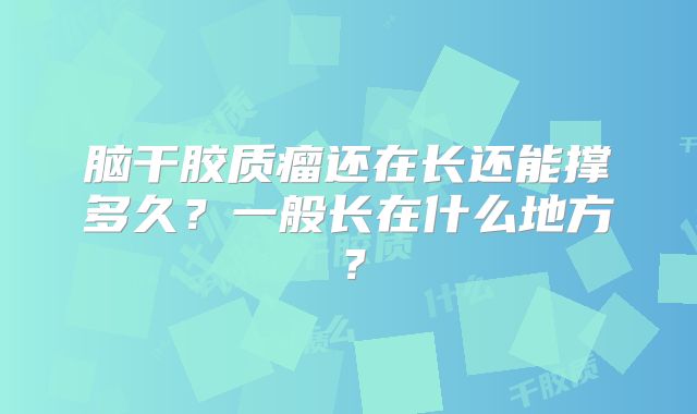 脑干胶质瘤还在长还能撑多久？一般长在什么地方？