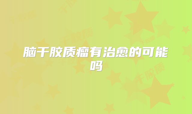 脑干胶质瘤有治愈的可能吗