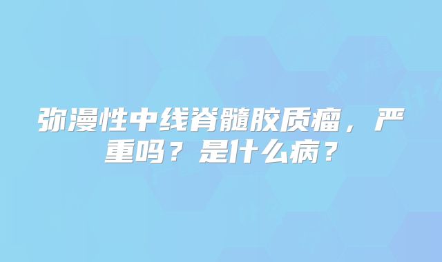 弥漫性中线脊髓胶质瘤，严重吗？是什么病？