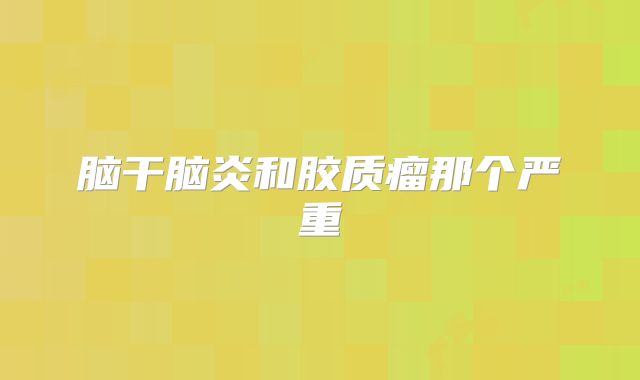 脑干脑炎和胶质瘤那个严重