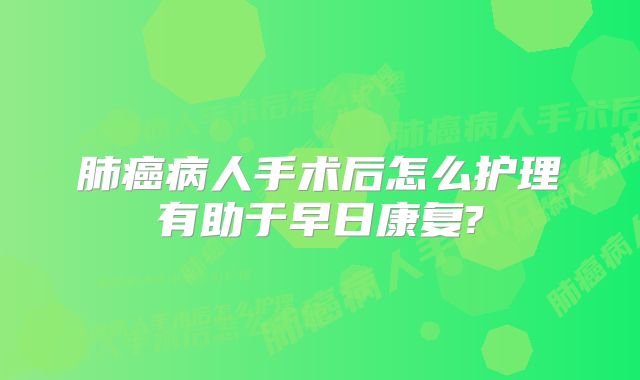 肺癌病人手术后怎么护理有助于早日康复?
