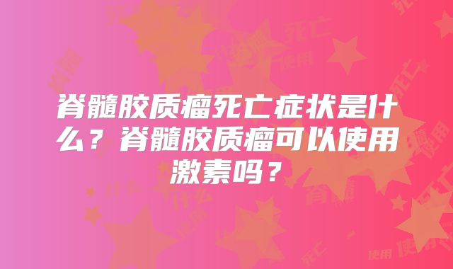 脊髓胶质瘤死亡症状是什么？脊髓胶质瘤可以使用激素吗？
