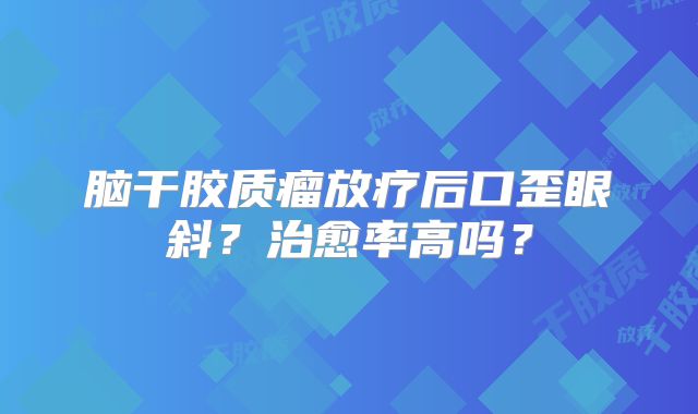 脑干胶质瘤放疗后口歪眼斜？治愈率高吗？