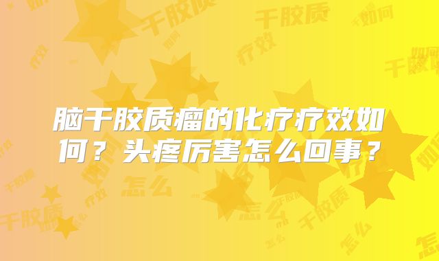 脑干胶质瘤的化疗疗效如何？头疼厉害怎么回事？