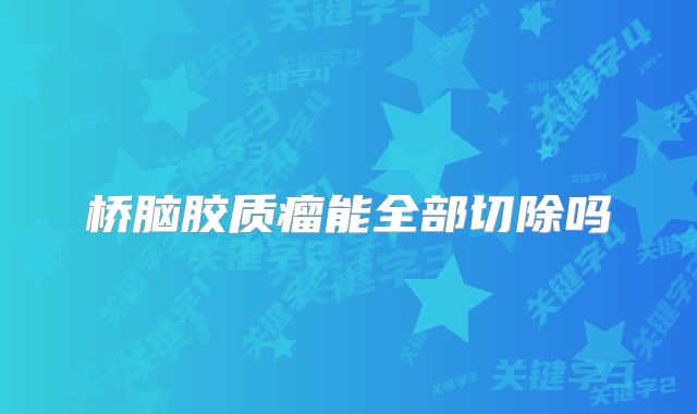 桥脑胶质瘤能全部切除吗