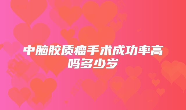 中脑胶质瘤手术成功率高吗多少岁