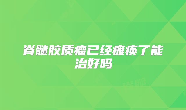 脊髓胶质瘤已经瘫痪了能治好吗