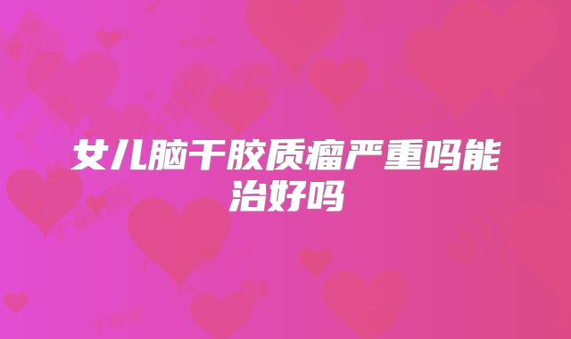 女儿脑干胶质瘤严重吗能治好吗