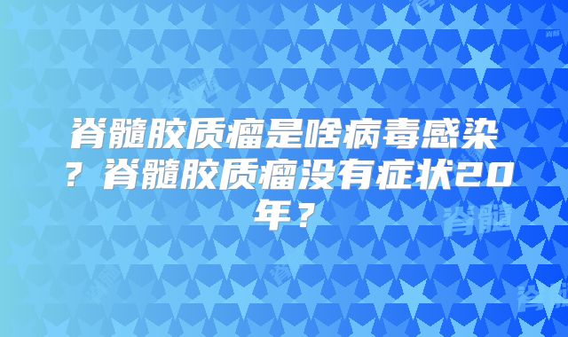 脊髓胶质瘤是啥病毒感染？脊髓胶质瘤没有症状20年？