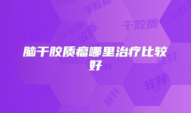 脑干胶质瘤哪里治疗比较好