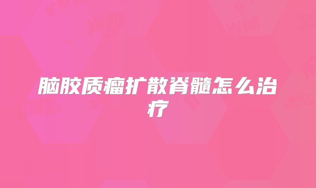 脑胶质瘤扩散脊髓怎么治疗