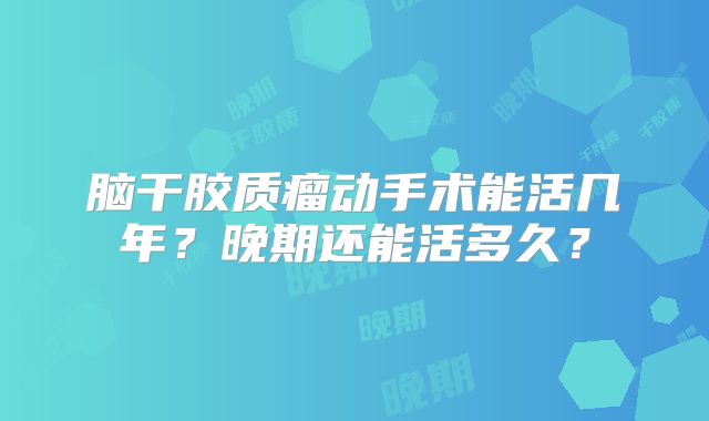 脑干胶质瘤动手术能活几年？晚期还能活多久？