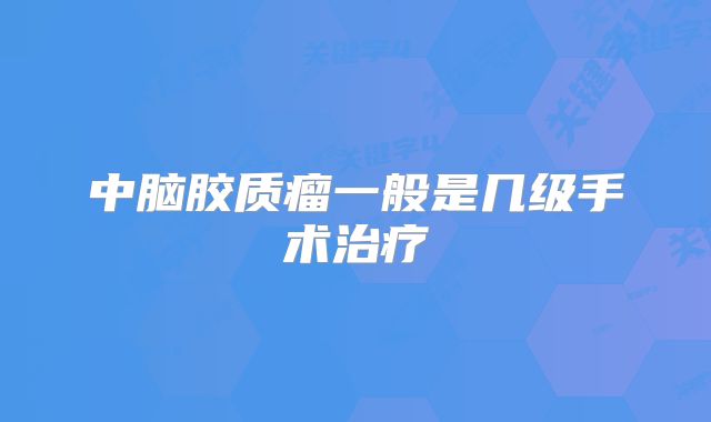 中脑胶质瘤一般是几级手术治疗