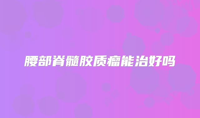 腰部脊髓胶质瘤能治好吗