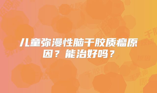 儿童弥漫性脑干胶质瘤原因？能治好吗？