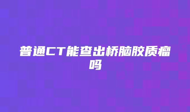 普通CT能查出桥脑胶质瘤吗